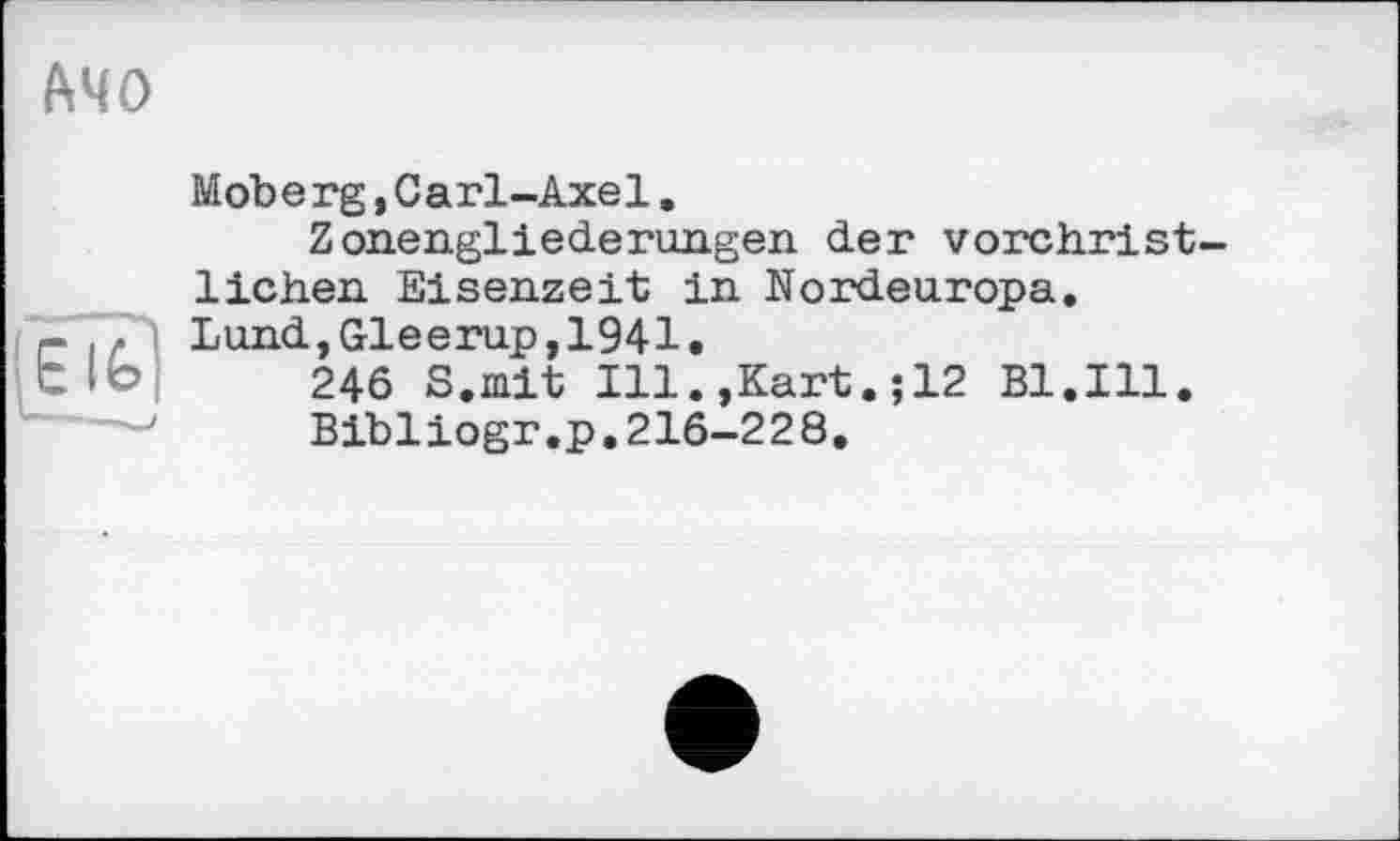 ﻿АЧО
Moberg,Carl-Axe1.
Zonengliederungen der vorchristlichen Eisenzeit in Nordeuropa. Lund,Gleerup,1941.
246 8.mit Ill.,Kart.;12 Bl.Ill.
Bibliogr.p.216-228.